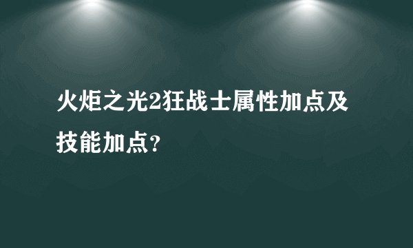 火炬之光2狂战士属性加点及技能加点？