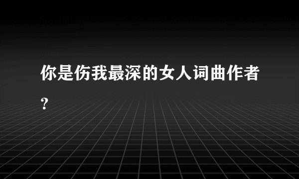 你是伤我最深的女人词曲作者？