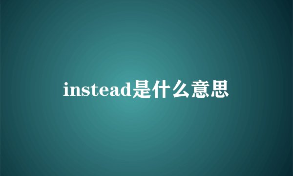 instead是什么意思