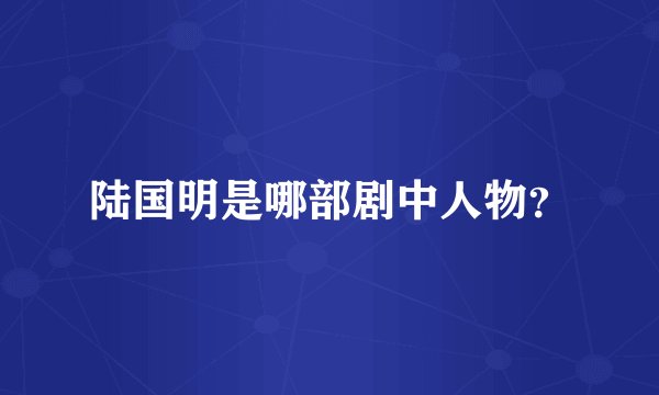 陆国明是哪部剧中人物？
