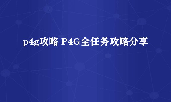 p4g攻略 P4G全任务攻略分享