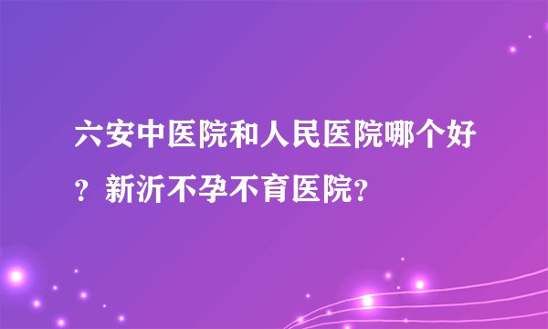 六安中医院和人民医院哪个好？新沂不孕不育医院？