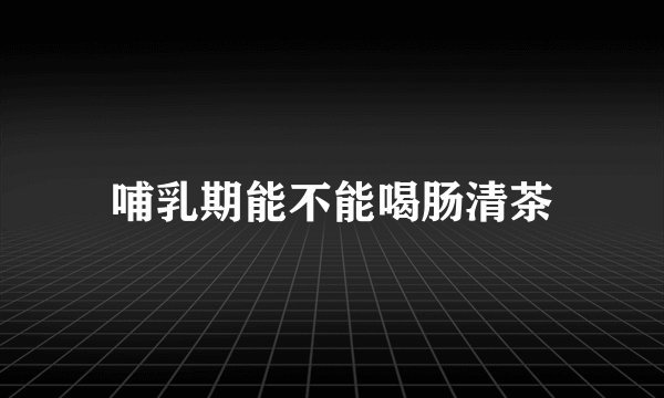 哺乳期能不能喝肠清茶