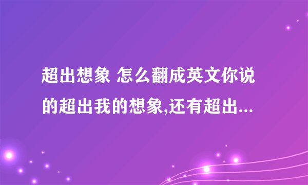 超出想象 怎么翻成英文你说的超出我的想象,还有超出我的理解范围这两个怎么翻译啊beyond my imagination