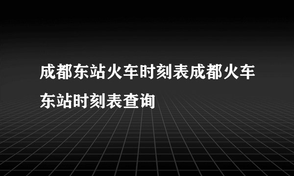 成都东站火车时刻表成都火车东站时刻表查询