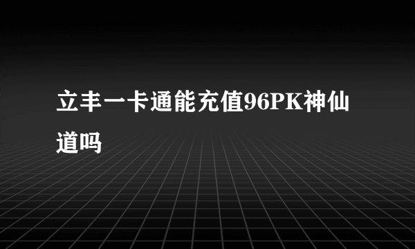 立丰一卡通能充值96PK神仙道吗
