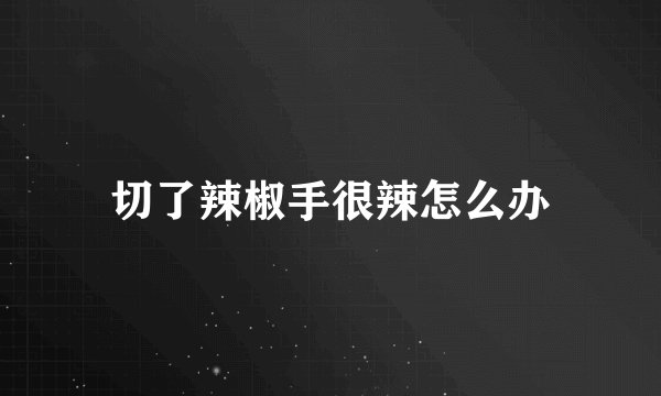切了辣椒手很辣怎么办