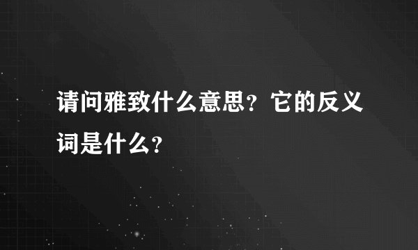 请问雅致什么意思？它的反义词是什么？