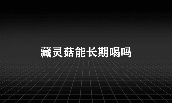 藏灵菇能长期喝吗