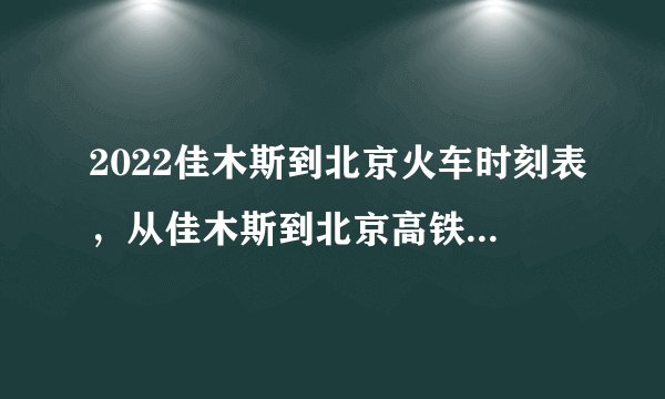 2022佳木斯到北京火车时刻表，从佳木斯到北京高铁最新消息