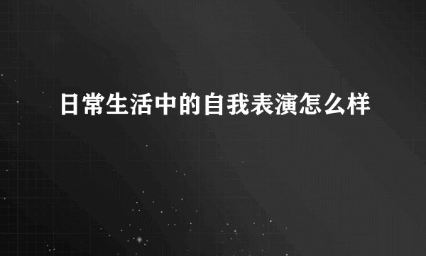 日常生活中的自我表演怎么样
