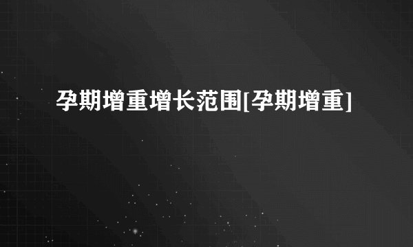 孕期增重增长范围[孕期增重]