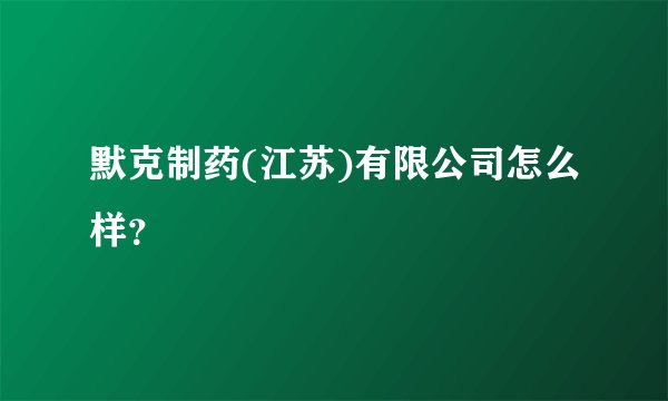 默克制药(江苏)有限公司怎么样？