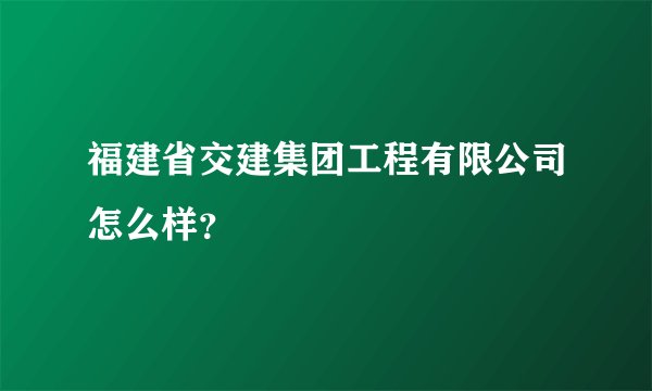 福建省交建集团工程有限公司怎么样？