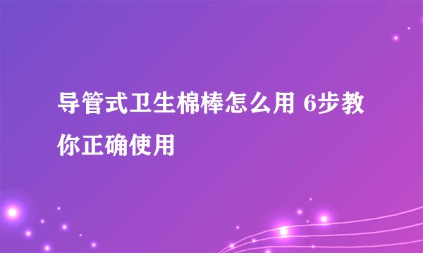 导管式卫生棉棒怎么用 6步教你正确使用