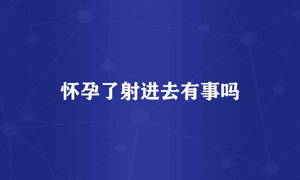怀孕了射进去有事吗