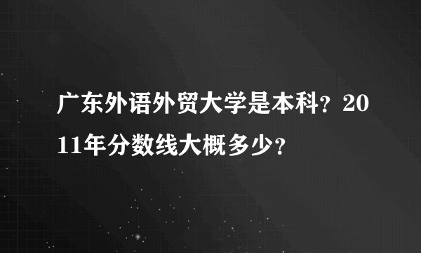 广东外语外贸大学是本科？2011年分数线大概多少？