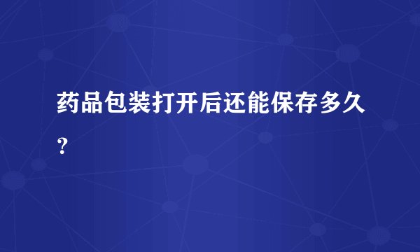 药品包装打开后还能保存多久？