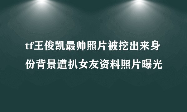 tf王俊凯最帅照片被挖出来身份背景遭扒女友资料照片曝光