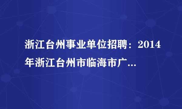 浙江台州事业单位招聘：2014年浙江台州市临海市广播电视台播音、广电技术人才招聘2人公告