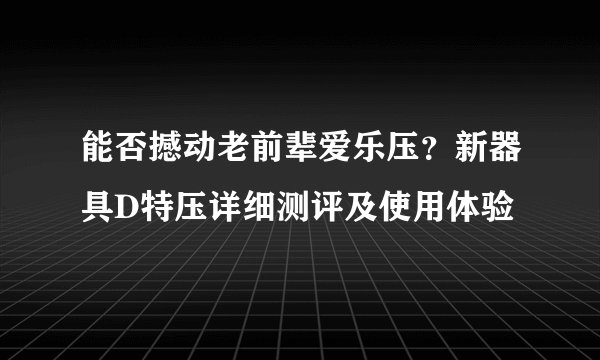 能否撼动老前辈爱乐压？新器具D特压详细测评及使用体验