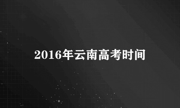 2016年云南高考时间
