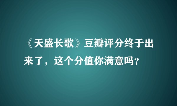 《天盛长歌》豆瓣评分终于出来了，这个分值你满意吗？