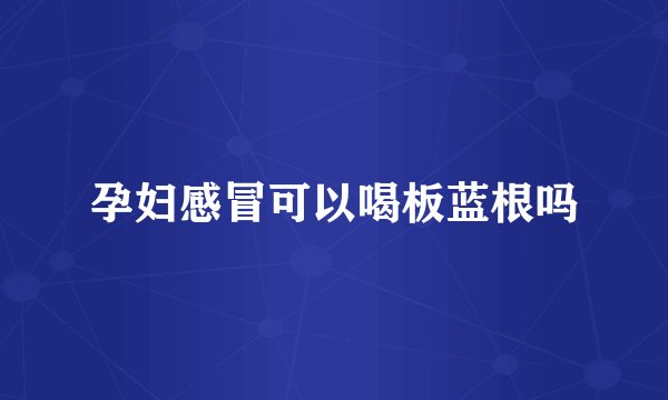 孕妇感冒可以喝板蓝根吗