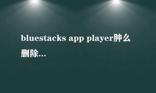 bluestacks app player肿么删除安装的应用