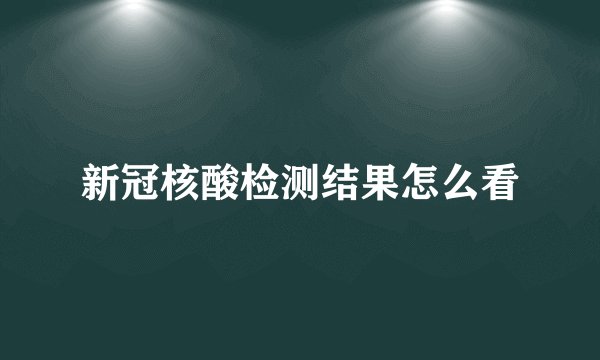 新冠核酸检测结果怎么看