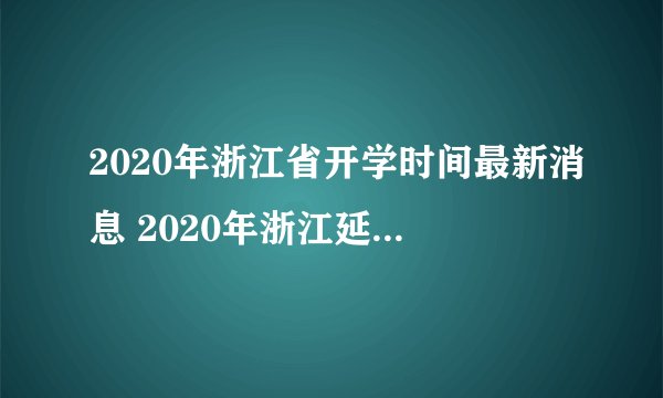 2020年浙江省开学时间最新消息 2020年浙江延迟到什么时候开学