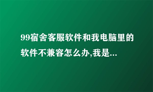 99宿舍客服软件和我电脑里的软件不兼容怎么办,我是win7的电脑