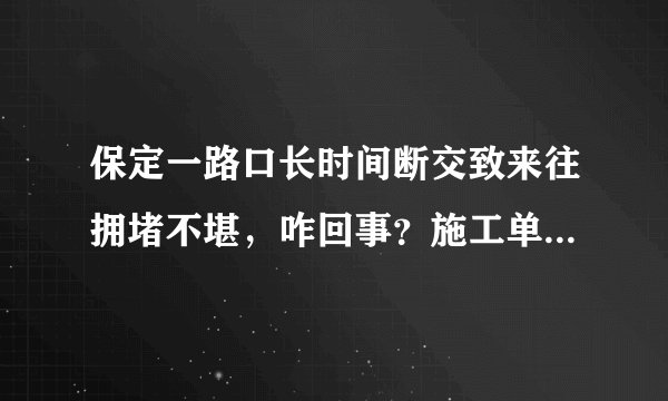 保定一路口长时间断交致来往拥堵不堪，咋回事？施工单位：因公路改造，正加班施工, 你怎么看？