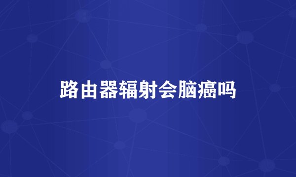 路由器辐射会脑癌吗