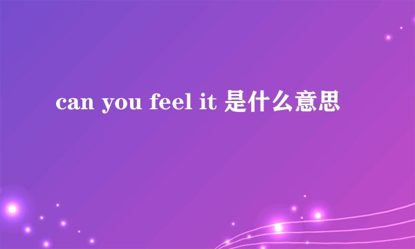 can you feel it 是什么意思