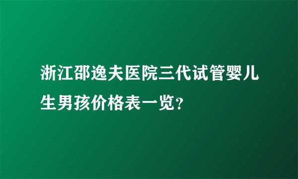 浙江邵逸夫医院三代试管婴儿生男孩价格表一览？