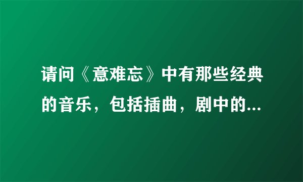 请问《意难忘》中有那些经典的音乐，包括插曲，剧中的配音！！！谢谢！！