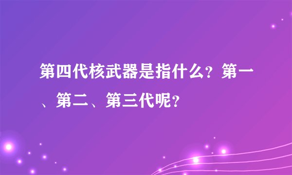 第四代核武器是指什么？第一、第二、第三代呢？