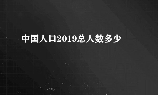 中国人口2019总人数多少