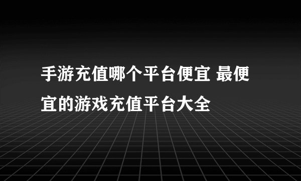 手游充值哪个平台便宜 最便宜的游戏充值平台大全