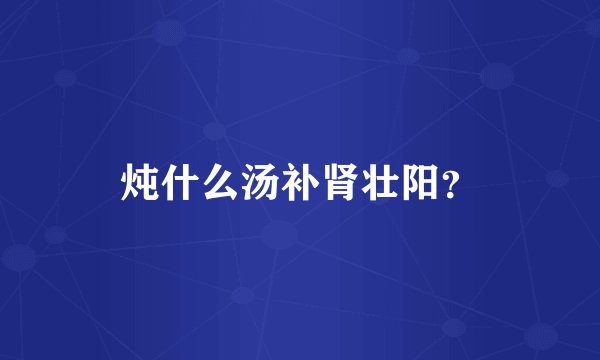 炖什么汤补肾壮阳？