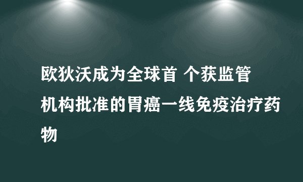 欧狄沃成为全球首 个获监管机构批准的胃癌一线免疫治疗药物