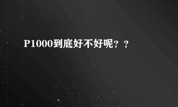 P1000到底好不好呢？？