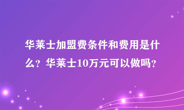 华莱士加盟费条件和费用是什么？华莱士10万元可以做吗？