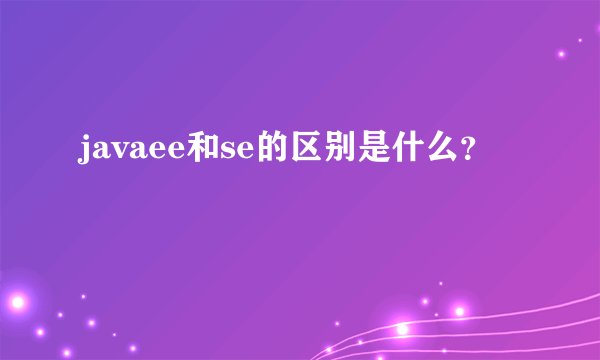 javaee和se的区别是什么？