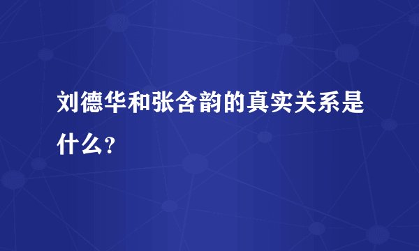 刘德华和张含韵的真实关系是什么？