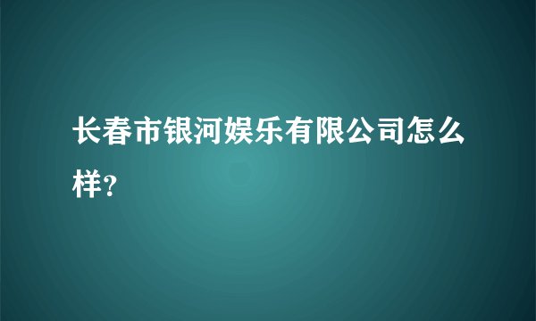 长春市银河娱乐有限公司怎么样？