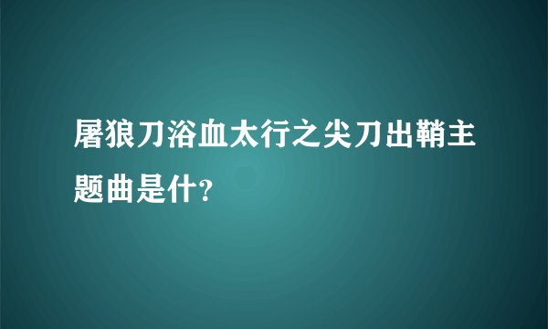 屠狼刀浴血太行之尖刀出鞘主题曲是什？