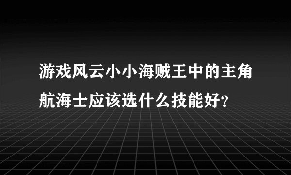 游戏风云小小海贼王中的主角航海士应该选什么技能好？
