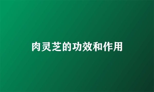 肉灵芝的功效和作用